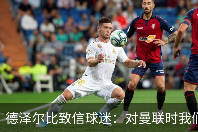 德泽尔比致信球迷：对曼联时我们展现了团结，必须保持这势头
